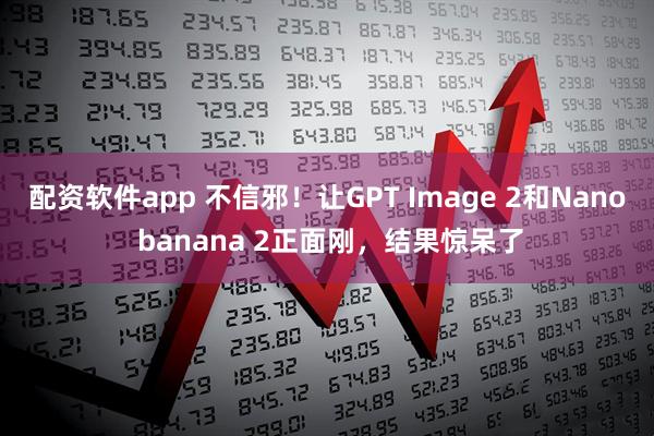 配资软件app 不信邪！让GPT Image 2和Nano banana 2正面刚，结果惊呆了