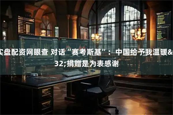 实盘配资网眼查 对话“赛考斯基”：中国给予我温暖 捐赠是为表感谢
