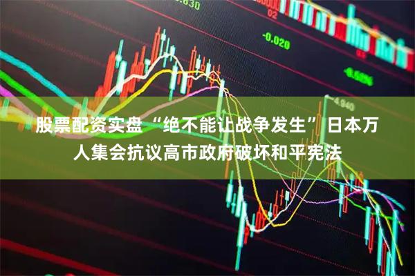股票配资实盘 “绝不能让战争发生” 日本万人集会抗议高市政府破坏和平宪法