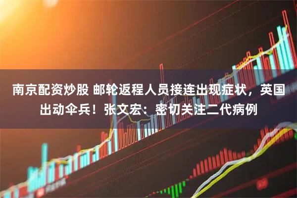 南京配资炒股 邮轮返程人员接连出现症状，英国出动伞兵！张文宏：密切关注二代病例