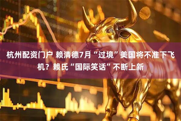 杭州配资门户 赖清德7月“过境”美国将不准下飞机？赖氏“国际笑话”不断上新