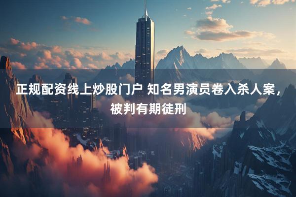正规配资线上炒股门户 知名男演员卷入杀人案，被判有期徒刑