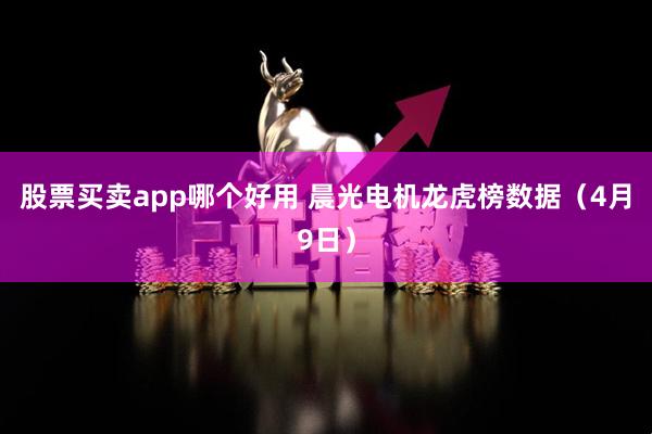 股票买卖app哪个好用 晨光电机龙虎榜数据（4月9日）