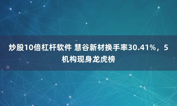 炒股10倍杠杆软件 慧谷新材换手率30.41%,5机构现身龙虎榜